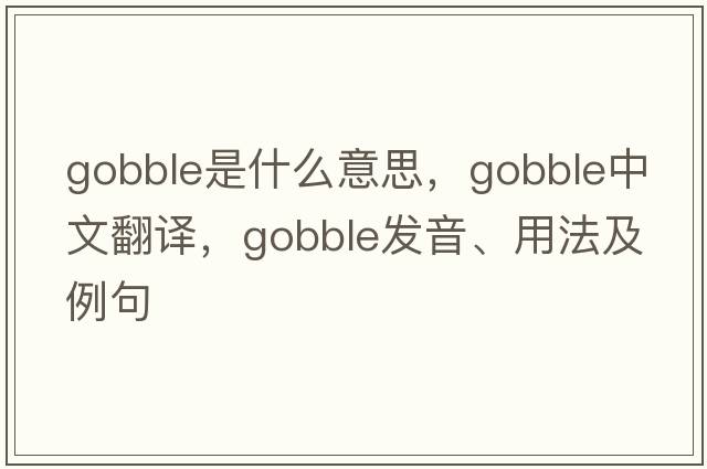 gobble是什么意思，gobble中文翻譯，gobble發(fā)音、用法及例句