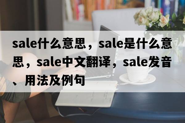 sale什么意思，sale是什么意思，sale中文翻譯，sale發(fā)音、用法及例句