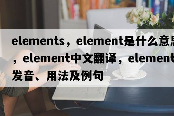 elements，element是什么意思，element中文翻譯，element發(fā)音、用法及例句