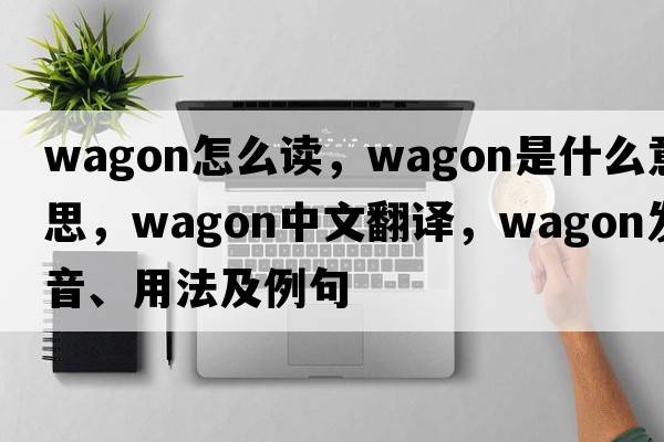 wagon怎么讀，wagon是什么意思，wagon中文翻譯，wagon發(fā)音、用法及例句