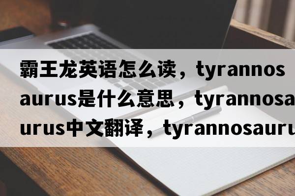 霸王龍英語(yǔ)怎么讀，tyrannosaurus是什么意思，tyrannosaurus中文翻譯，tyrannosaurus發(fā)音、用法及例句