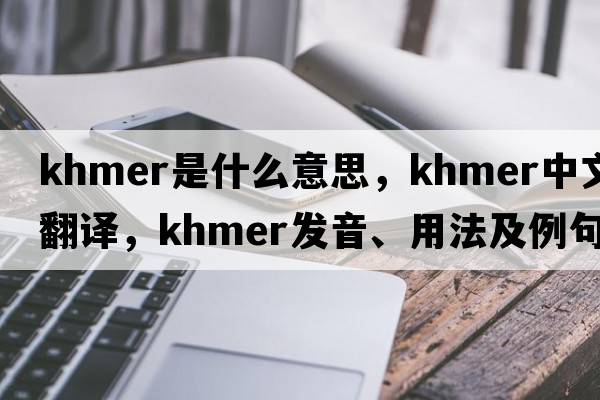 Khmer是什么意思，Khmer中文翻譯，Khmer發(fā)音、用法及例句