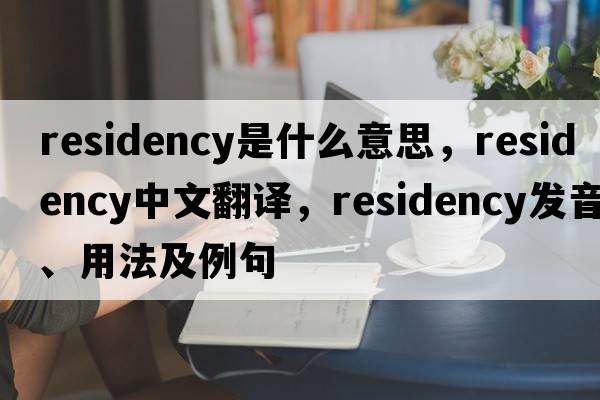 residency是什么意思，residency中文翻譯，residency發(fā)音、用法及例句