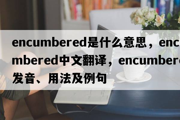 encumbered是什么意思，encumbered中文翻譯，encumbered發(fā)音、用法及例句