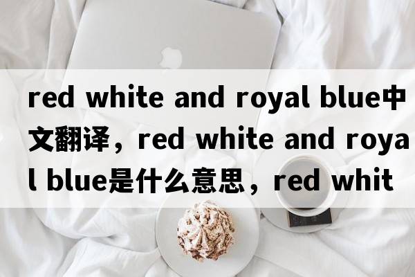 red white and royal blue中文翻譯，red white and royal blue是什么意思，red white and royal blue發(fā)音、用法及例句