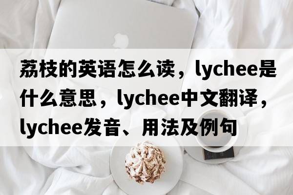 荔枝的英語(yǔ)怎么讀，lychee是什么意思，lychee中文翻譯，lychee發(fā)音、用法及例句
