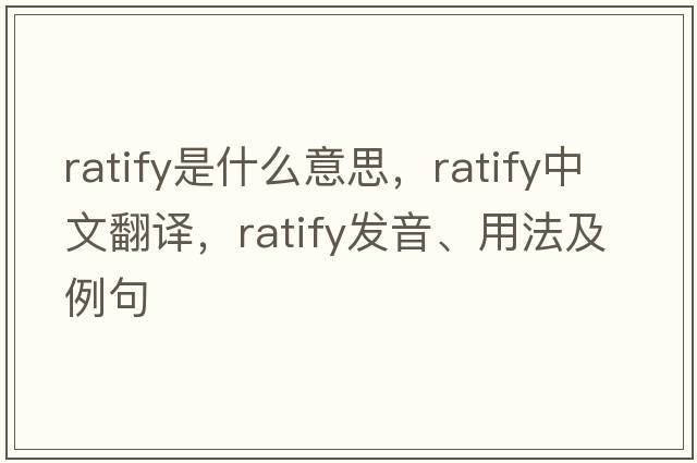 ratify是什么意思，ratify中文翻譯，ratify發(fā)音、用法及例句