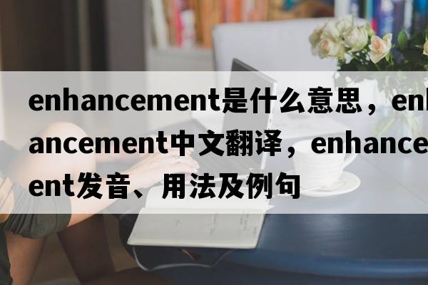 enhancement是什么意思，enhancement中文翻譯，enhancement發(fā)音、用法及例句