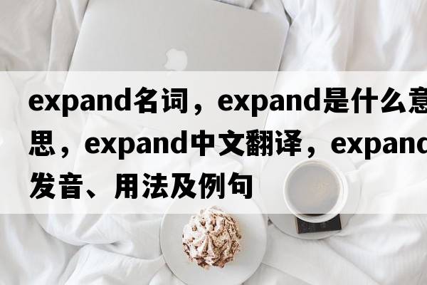 expand名詞，expand是什么意思，expand中文翻譯，expand發(fā)音、用法及例句