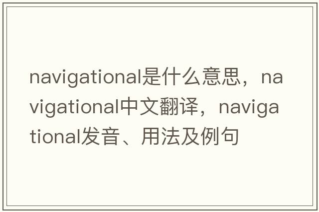 navigational是什么意思，navigational中文翻譯，navigational發(fā)音、用法及例句