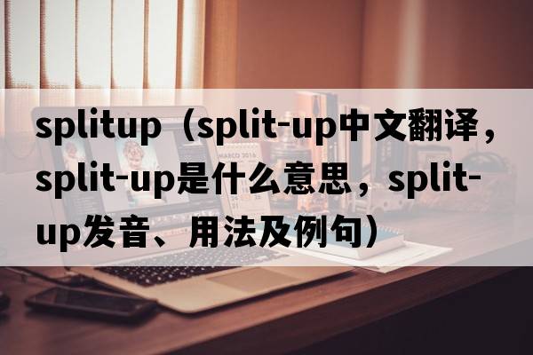 splitup（split-up中文翻譯，split-up是什么意思，split-up發(fā)音、用法及例句）