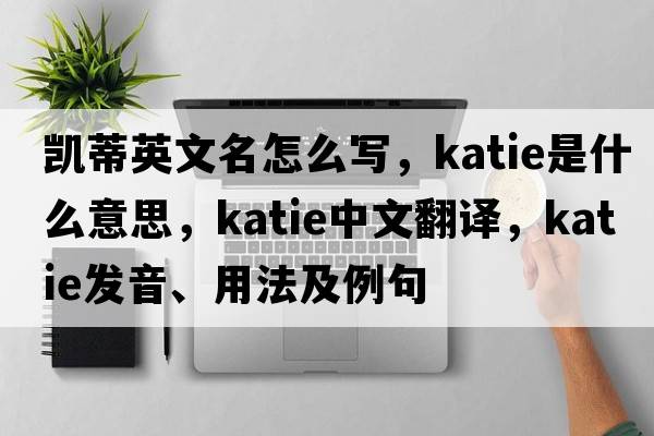 凱蒂英文名怎么寫(xiě)，katie是什么意思，katie中文翻譯，katie發(fā)音、用法及例句