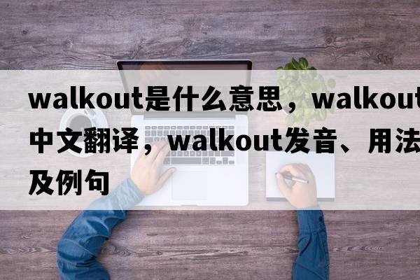 walkout是什么意思，walkout中文翻譯，walkout發(fā)音、用法及例句