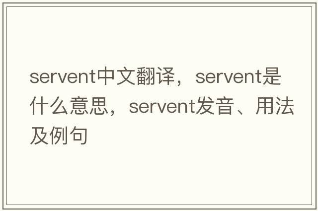 servent中文翻譯，servent是什么意思，servent發(fā)音、用法及例句