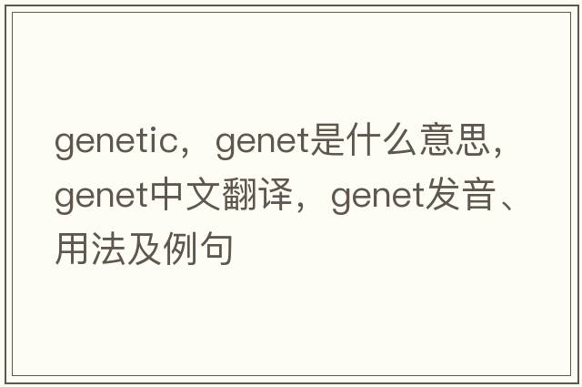 genetic，genet是什么意思，genet中文翻譯，genet發(fā)音、用法及例句