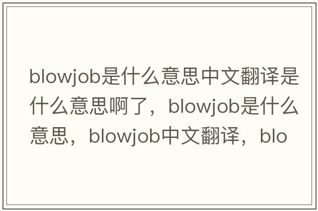 blowjob是什么意思中文翻譯是什么意思啊了，blowjob是什么意思，blowjob中文翻譯，blowjob發(fā)音、用法及例句