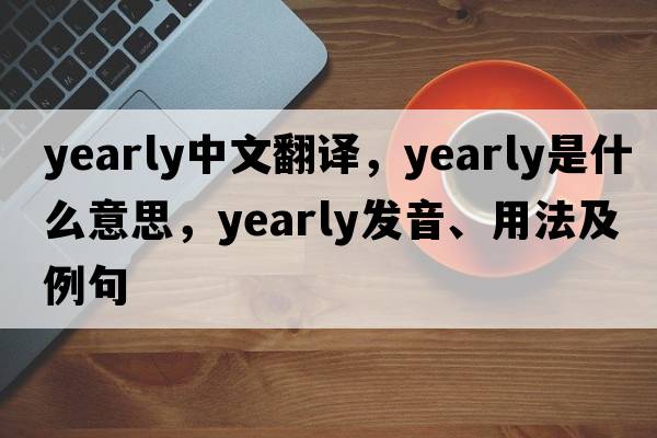 yearly中文翻譯，yearly是什么意思，yearly發(fā)音、用法及例句