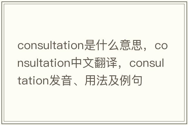 consultation是什么意思，consultation中文翻譯，consultation發(fā)音、用法及例句