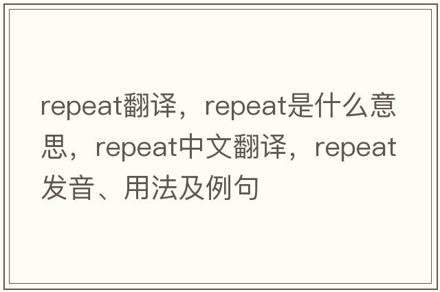 repeat翻譯，repeat是什么意思，repeat中文翻譯，repeat發(fā)音、用法及例句