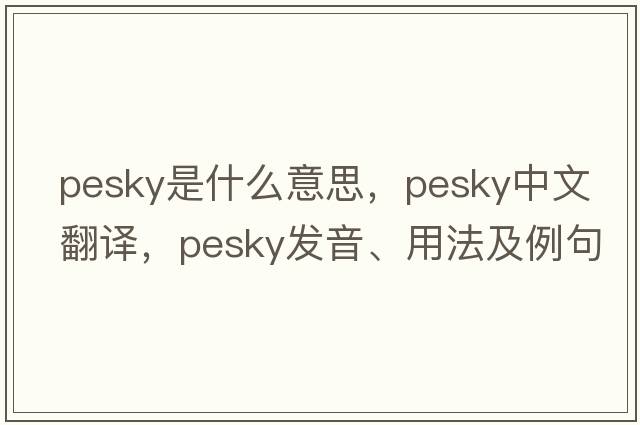 pesky是什么意思，pesky中文翻譯，pesky發(fā)音、用法及例句