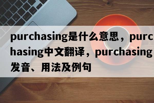 purchasing是什么意思，purchasing中文翻譯，purchasing發(fā)音、用法及例句