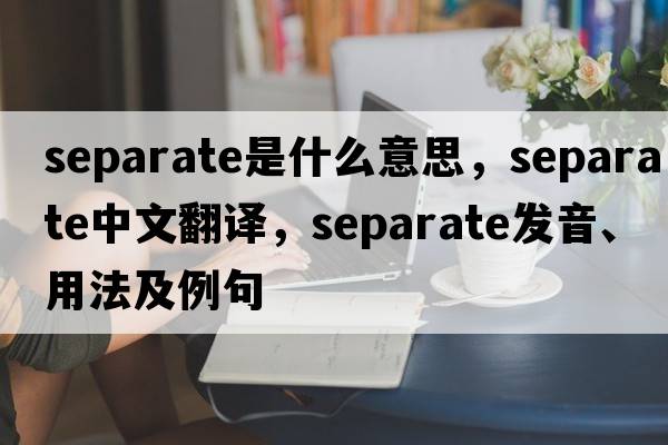 separate是什么意思，separate中文翻譯，separate發(fā)音、用法及例句