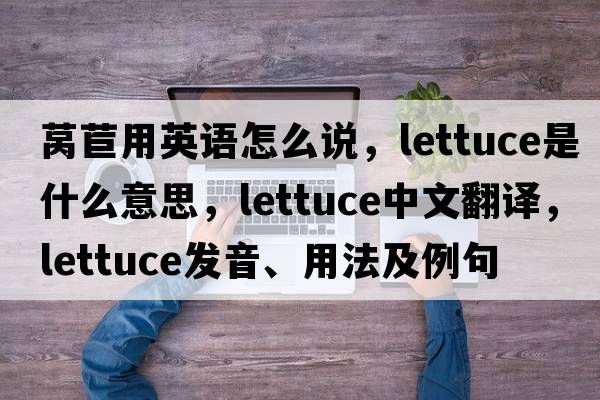 萵苣用英語(yǔ)怎么說(shuō)，lettuce是什么意思，lettuce中文翻譯，lettuce發(fā)音、用法及例句