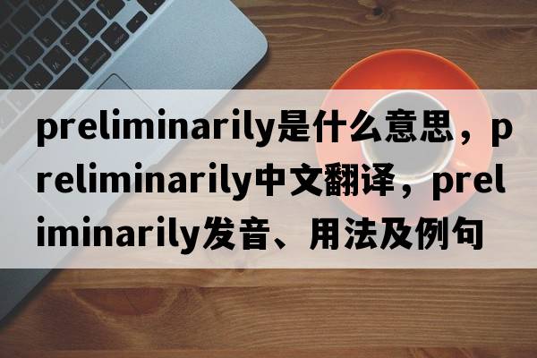 preliminarily是什么意思，preliminarily中文翻譯，preliminarily發(fā)音、用法及例句