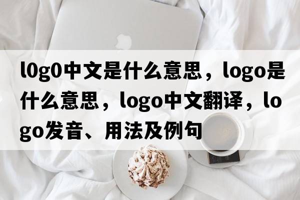 l0g0中文是什么意思，logo是什么意思，logo中文翻譯，logo發(fā)音、用法及例句