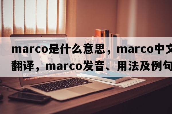 marco是什么意思，marco中文翻譯，marco發(fā)音、用法及例句