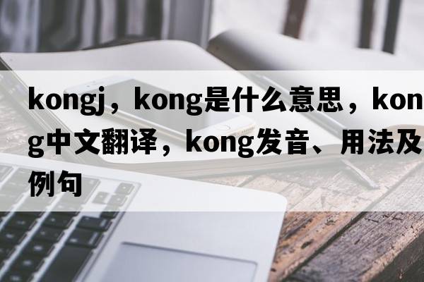 kongj，kong是什么意思，kong中文翻譯，kong發(fā)音、用法及例句