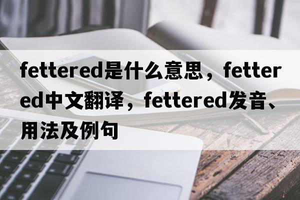 fettered是什么意思，fettered中文翻譯，fettered發(fā)音、用法及例句