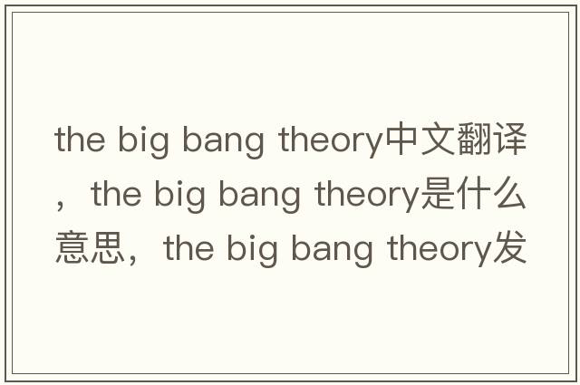the big bang theory中文翻譯，the big bang theory是什么意思，the big bang theory發(fā)音、用法及例句