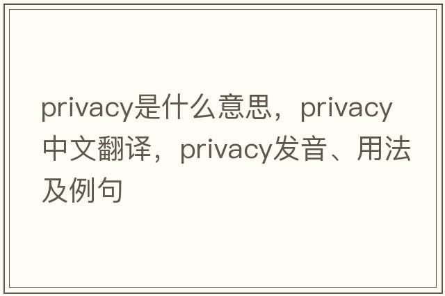 privacy是什么意思，privacy中文翻譯，privacy發(fā)音、用法及例句
