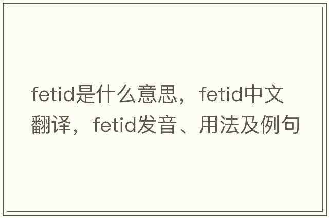 fetid是什么意思，fetid中文翻譯，fetid發(fā)音、用法及例句