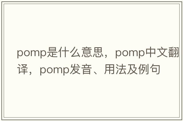 pomp是什么意思，pomp中文翻譯，pomp發(fā)音、用法及例句