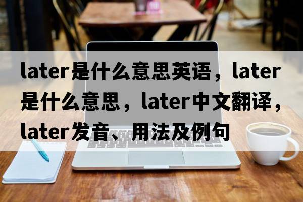 later是什么意思英語(yǔ)，later是什么意思，later中文翻譯，later發(fā)音、用法及例句
