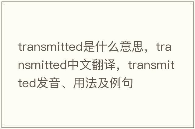 transmitted是什么意思，transmitted中文翻譯，transmitted發(fā)音、用法及例句