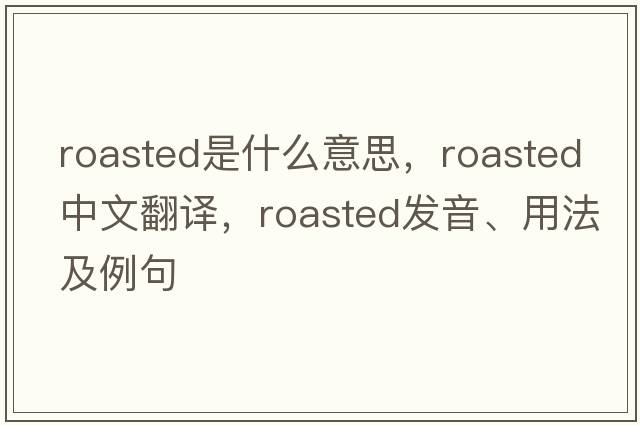 roasted是什么意思，roasted中文翻譯，roasted發(fā)音、用法及例句