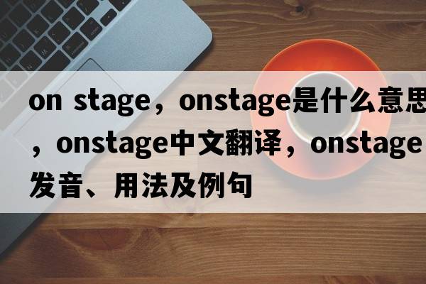 on stage，onstage是什么意思，onstage中文翻譯，onstage發(fā)音、用法及例句