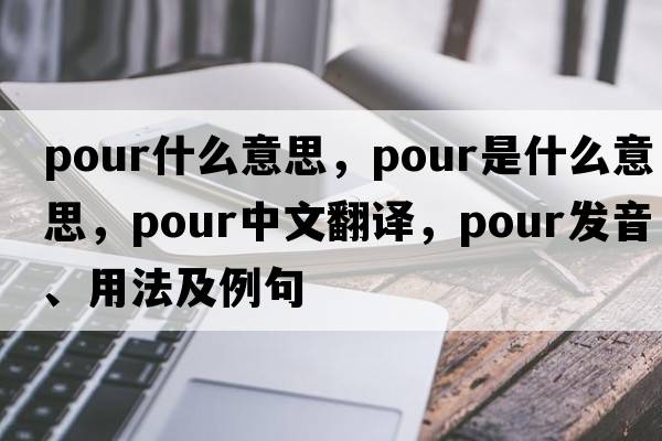 pour什么意思，pour是什么意思，pour中文翻譯，pour發(fā)音、用法及例句