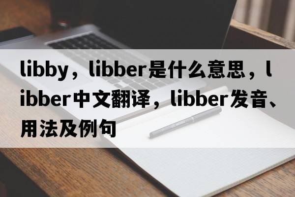 libby，libber是什么意思，libber中文翻譯，libber發(fā)音、用法及例句
