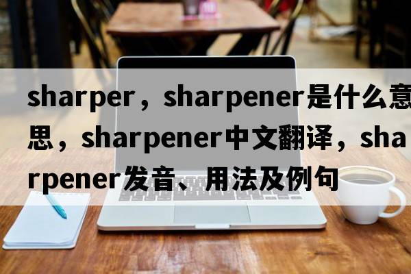 sharper，sharpener是什么意思，sharpener中文翻譯，sharpener發(fā)音、用法及例句