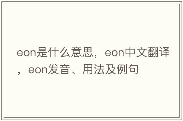 eon是什么意思，eon中文翻譯，eon發(fā)音、用法及例句