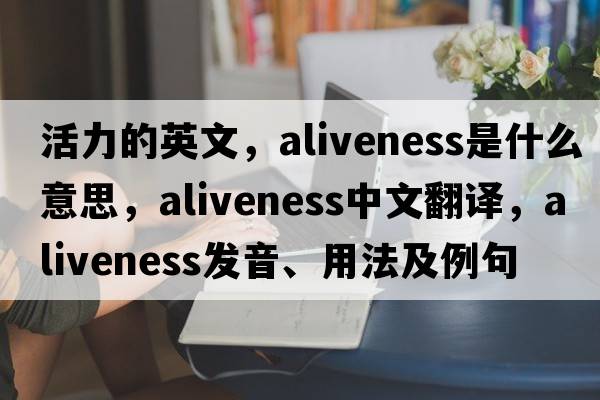 活力的英文，aliveness是什么意思，aliveness中文翻譯，aliveness發(fā)音、用法及例句