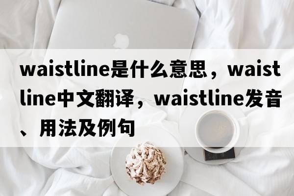 waistline是什么意思，waistline中文翻譯，waistline發(fā)音、用法及例句
