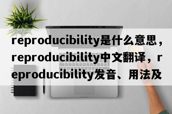 reproducibility是什么意思，reproducibility中文翻譯，reproducibility發(fā)音、用法及例句
