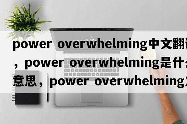 power overwhelming中文翻譯，power overwhelming是什么意思，power overwhelming發(fā)音、用法及例句