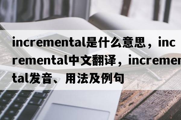 incremental是什么意思，incremental中文翻譯，incremental發(fā)音、用法及例句