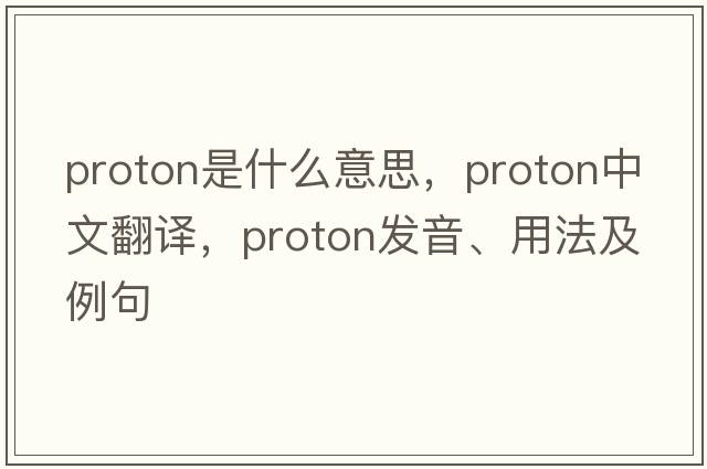proton是什么意思，proton中文翻譯，proton發(fā)音、用法及例句